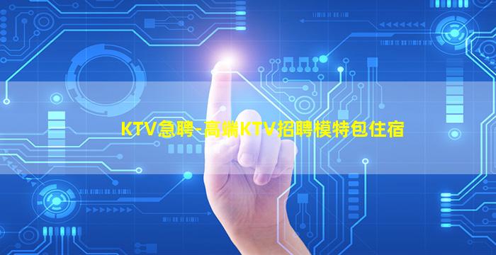 KTV急聘-高端KTV招聘模特包住宿